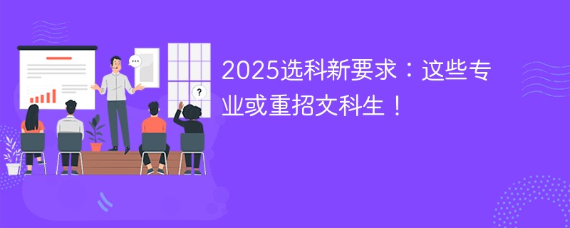 2025选科新要求：这些专业或重招文科生！