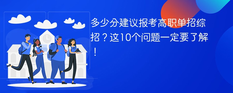 多少分建议报考高职单招综招？这10个问题一定要了解！