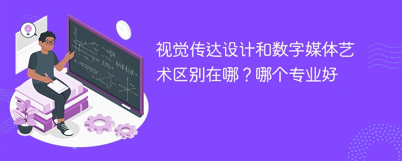 视觉传达设计和数字媒体艺术区别在哪？哪个专业好