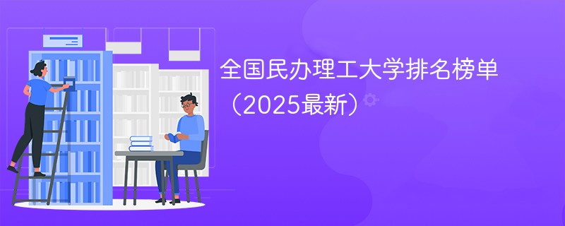 全国民办理工大学排名榜单（2025最新）