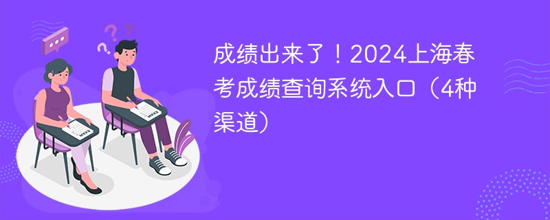 成绩出来了！2024上海春考成绩查询系统入口（4种渠道）