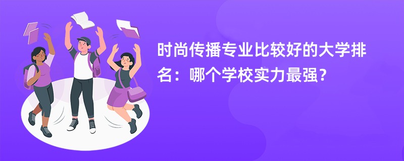 时尚传播专业比较好的大学排名：哪个学校实力最强？