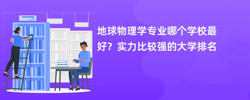 地球物理学专业哪个学校最好？实力比较强的大学排名