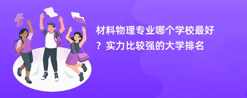 材料物理专业哪个学校最好？实力比较强的大学排名