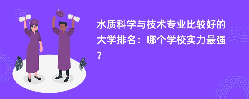 水质科学与技术专业比较好的大学排名：哪个学校实力最强？