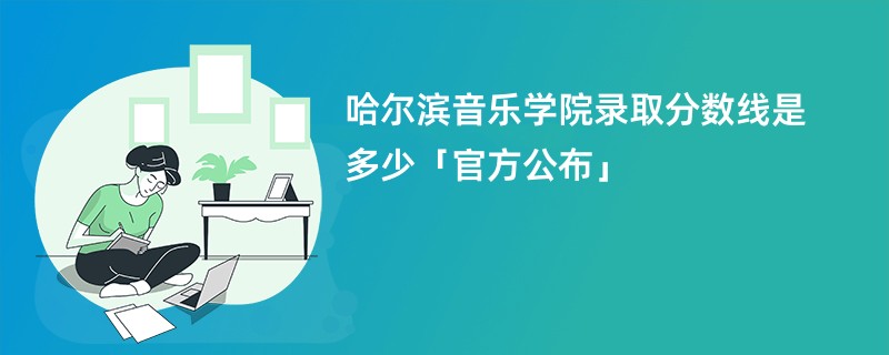 哈尔滨音乐学院录取分数线2024是多少「官方公布」