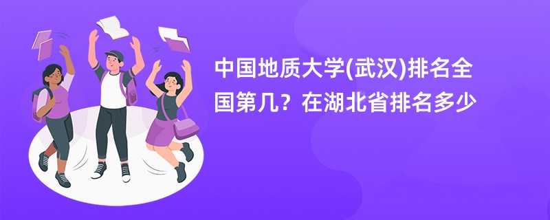 中国地质大学(武汉)排名全国第几？在湖北省排名多少