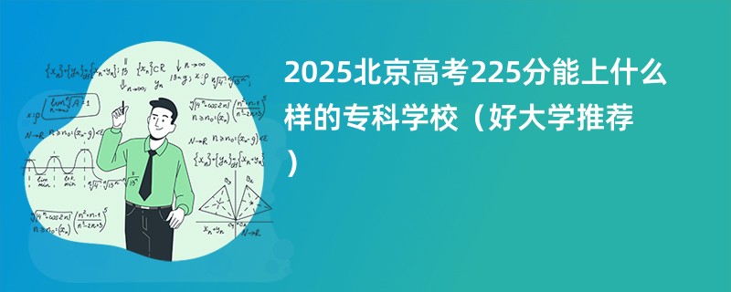 2025北京高考225分能上什么样的专科学校（好大学推荐）