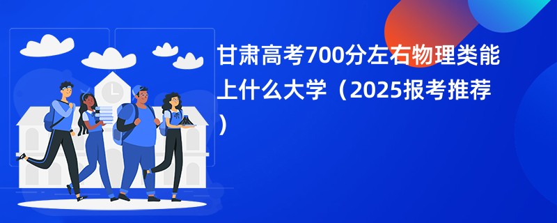 甘肃高考700分左右物理类能上什么大学（2025报考推荐）