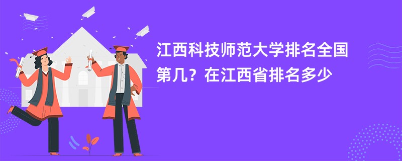 江西科技师范大学排名全国第几？在江西省排名多少