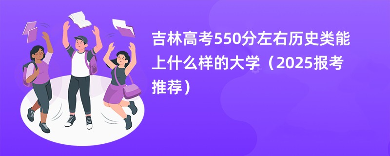 吉林高考550分左右历史类能上什么样的大学（2025报考推荐）