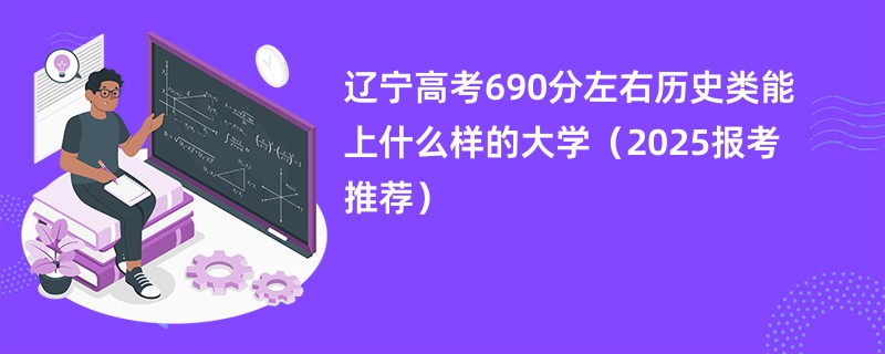 辽宁高考690分左右历史类能上什么样的大学（2025报考推荐）